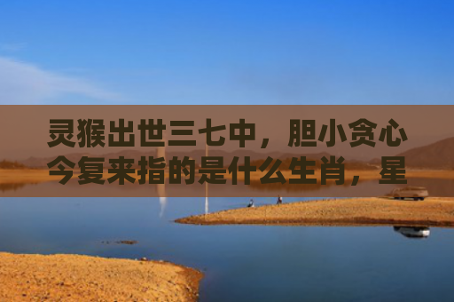灵猴出世三七中，胆小贪心今复来指的是什么生肖，星座解读落实