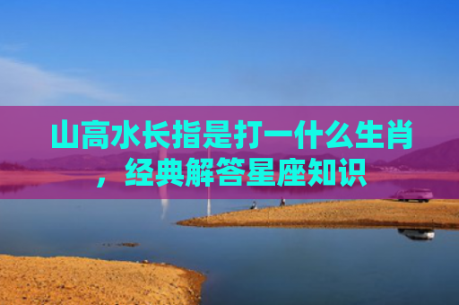 山高水长指是打一什么生肖，经典解答星座知识