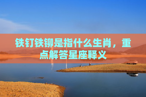 铁钉铁铆是指什么生肖，重点解答星座释义