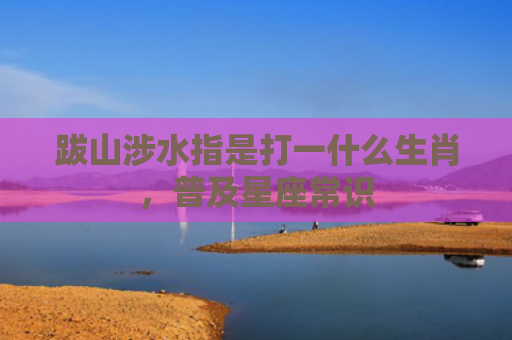 跋山涉水指是打一什么生肖，普及星座常识