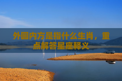 外圆内方是指什么生肖，重点解答星座释义