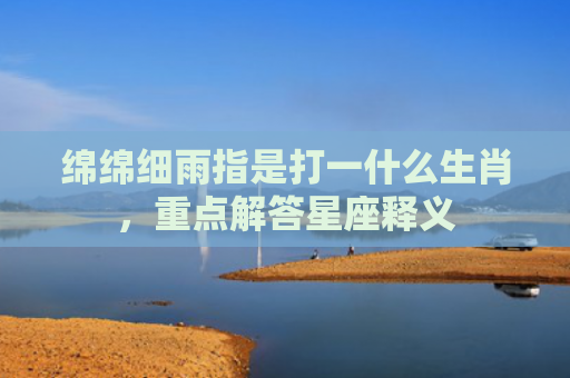 绵绵细雨指是打一什么生肖，重点解答星座释义