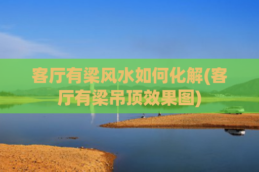 客厅有梁风水如何化解(客厅有梁吊顶效果图)