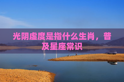 光阴虚度是指什么生肖，普及星座常识