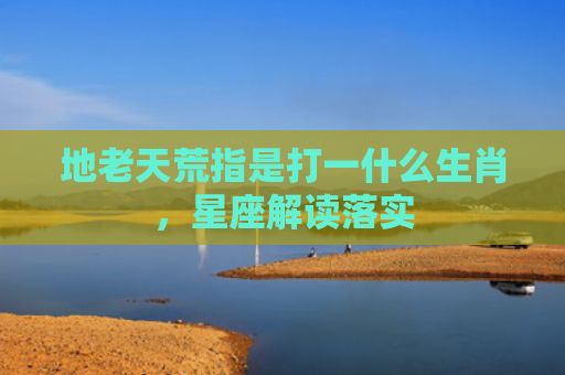 地老天荒指是打一什么生肖，星座解读落实