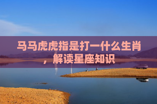 马马虎虎指是打一什么生肖，解读星座知识