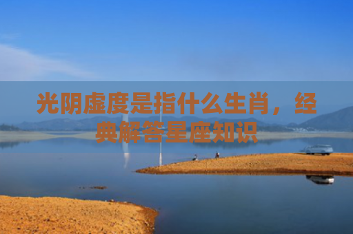 光阴虚度是指什么生肖，经典解答星座知识
