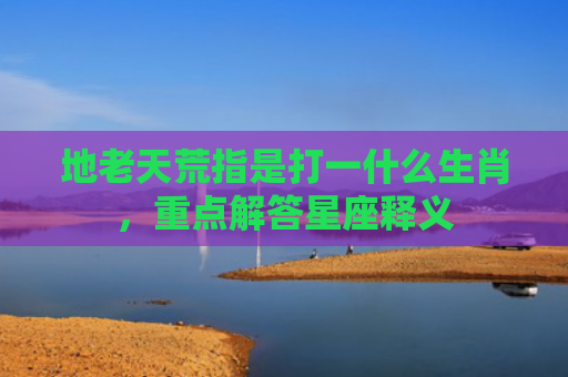 地老天荒指是打一什么生肖，重点解答星座释义