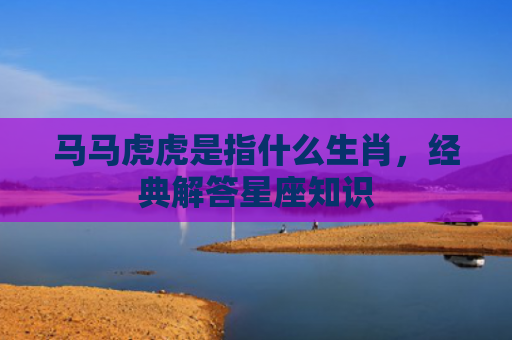 马马虎虎是指什么生肖，经典解答星座知识