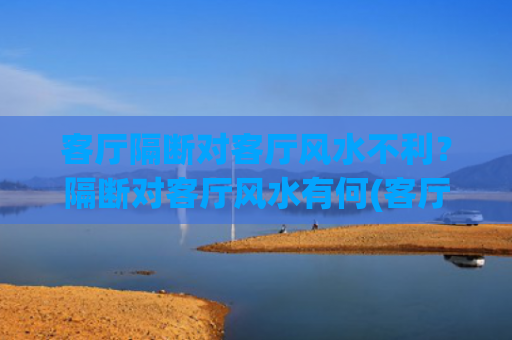 客厅隔断对客厅风水不利？隔断对客厅风水有何(客厅隔断成卧室效果图)