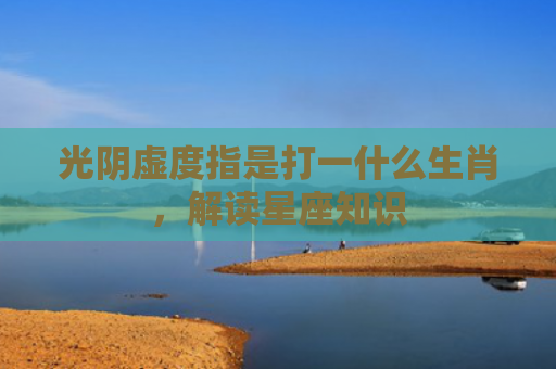 光阴虚度指是打一什么生肖，解读星座知识