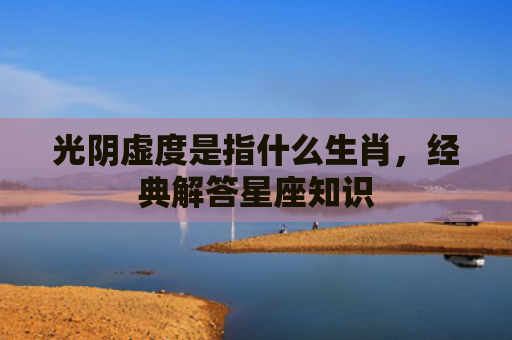 光阴虚度是指什么生肖，经典解答星座知识