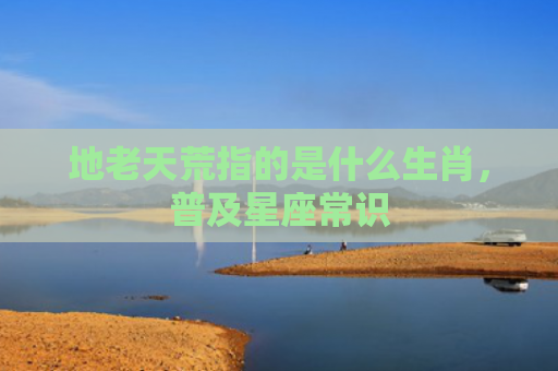 地老天荒指的是什么生肖，普及星座常识