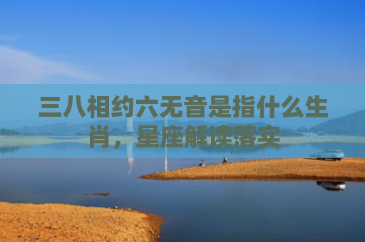 三八相约六无音是指什么生肖，星座解读落实