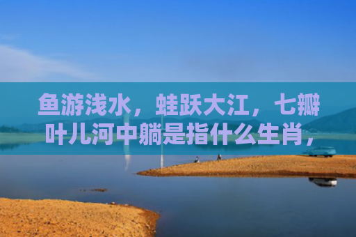 鱼游浅水，蛙跃大江，七瓣叶儿河中躺是指什么生肖，星座解读落实