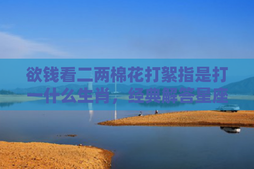 欲钱看二两棉花打絮指是打一什么生肖，经典解答星座知识