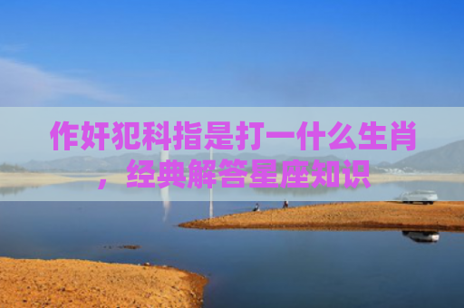 作奸犯科指是打一什么生肖，经典解答星座知识