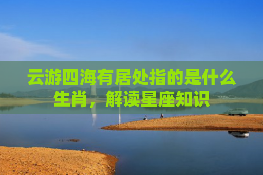 云游四海有居处指的是什么生肖，解读星座知识