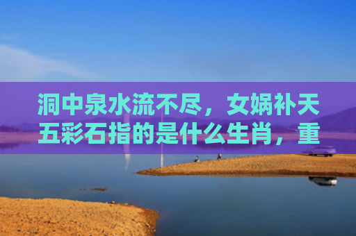 洞中泉水流不尽，女娲补天五彩石指的是什么生肖，重点解答星座释义