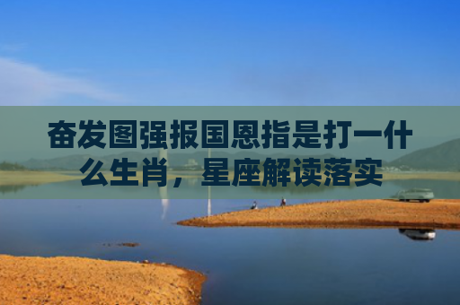 奋发图强报国恩指是打一什么生肖，星座解读落实