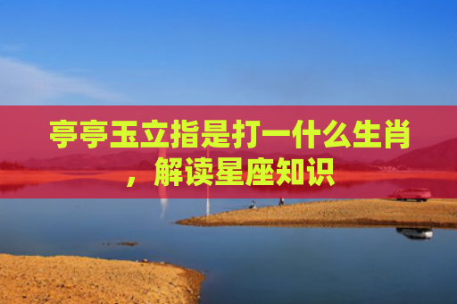 亭亭玉立指是打一什么生肖，解读星座知识