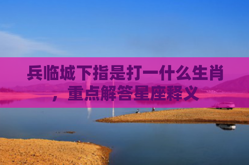 兵临城下指是打一什么生肖，重点解答星座释义