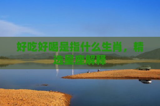 好吃好喝是指什么生肖，精选星座解释