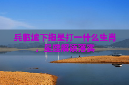兵临城下指是打一什么生肖，星座解读落实