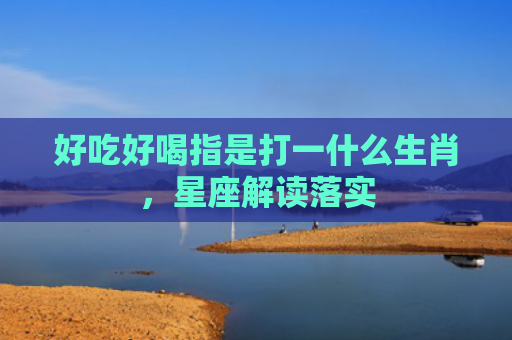好吃好喝指是打一什么生肖，星座解读落实