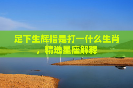 足下生辉指是打一什么生肖，精选星座解释
