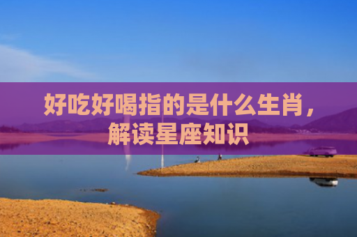 好吃好喝指的是什么生肖，解读星座知识