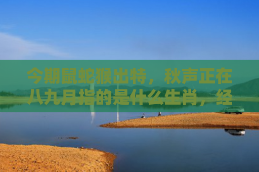 今期鼠蛇猴出特，秋声正在八九月指的是什么生肖，经典解答星座知识