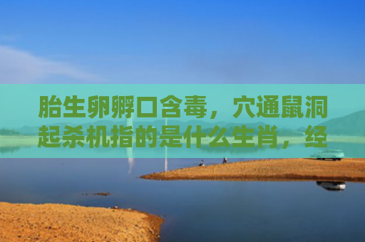 胎生卵孵口含毒，穴通鼠洞起杀机指的是什么生肖，经典解答星座知识