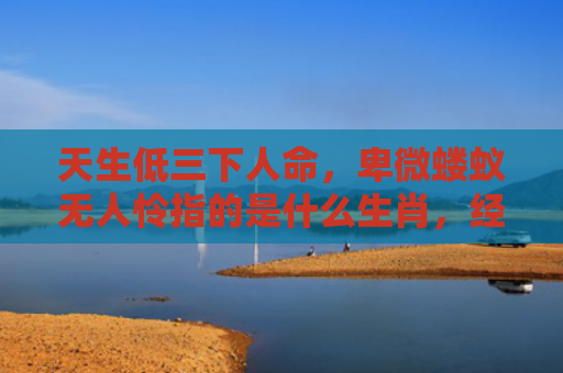 天生低三下人命，卑微蝼蚁无人怜指的是什么生肖，经典解答星座知识