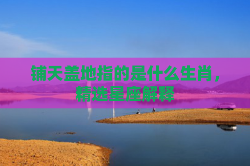 铺天盖地指的是什么生肖，精选星座解释