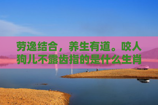 劳逸结合，养生有道。咬人狗儿不露齿指的是什么生肖，重点解答星座释义
