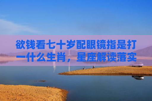 欲钱看七十岁配眼镜指是打一什么生肖，星座解读落实