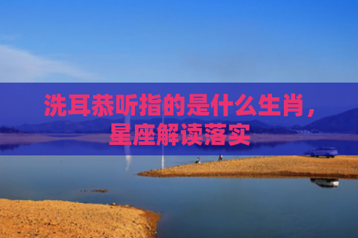 洗耳恭听指的是什么生肖，星座解读落实