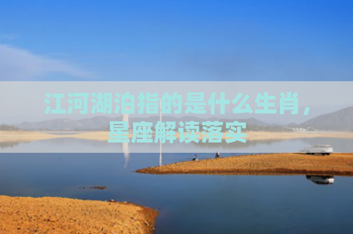 江河湖泊指的是什么生肖，星座解读落实