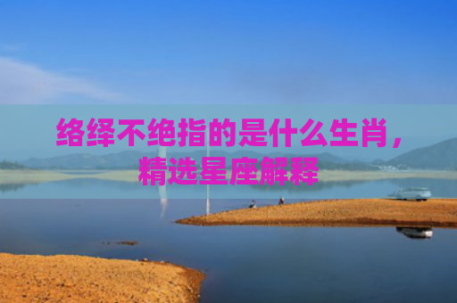 络绎不绝指的是什么生肖，精选星座解释