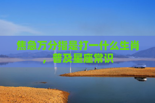焦急万分指是打一什么生肖，普及星座常识