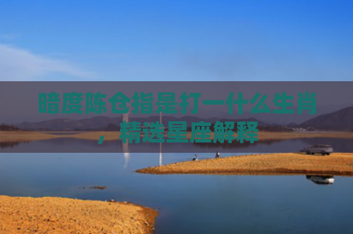 暗度陈仓指是打一什么生肖，精选星座解释