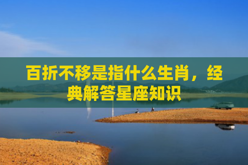 百折不移是指什么生肖，经典解答星座知识