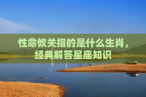 性命攸关指的是什么生肖，经典解答星座知识