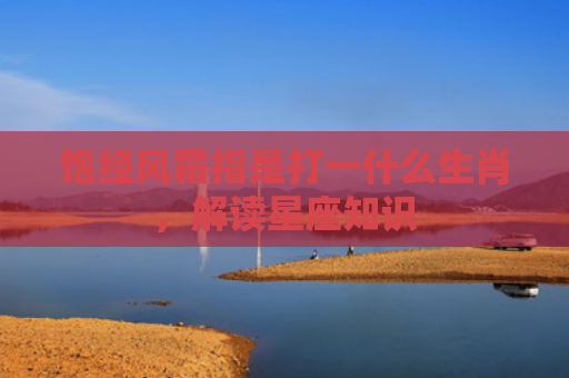 饱经风霜指是打一什么生肖，解读星座知识