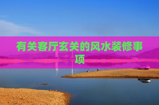 有关客厅玄关的风水装修事项