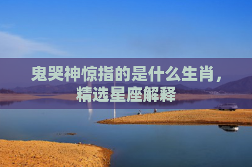鬼哭神惊指的是什么生肖，精选星座解释
