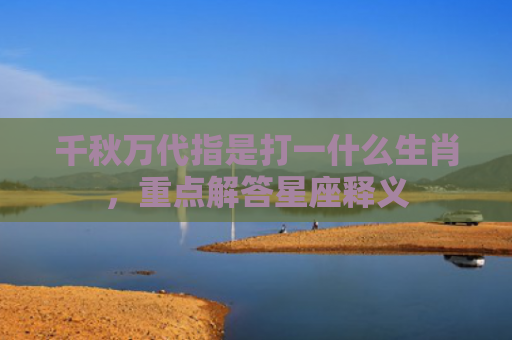 千秋万代指是打一什么生肖，重点解答星座释义