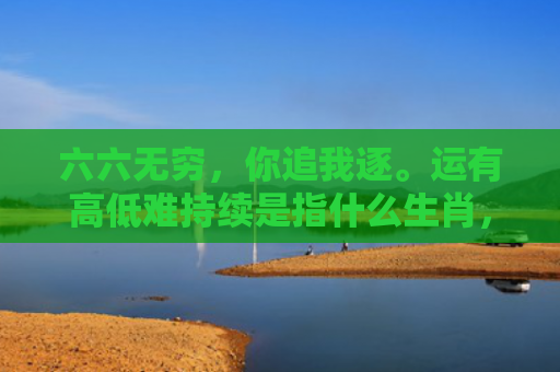 六六无穷，你追我逐。运有高低难持续是指什么生肖，重点解答星座释义