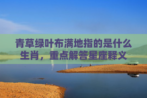 青草绿叶布满地指的是什么生肖，重点解答星座释义